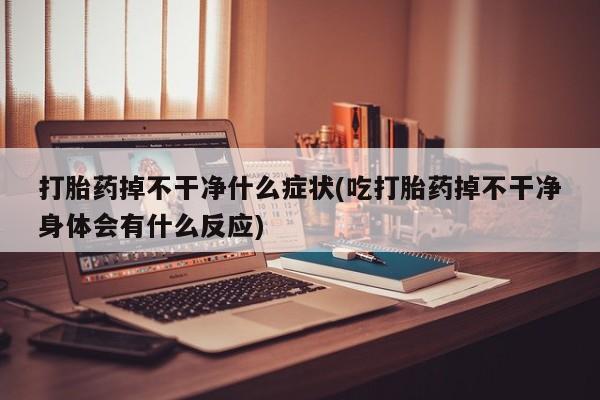 米非米索打胎药联系方式堕胎药购买途径打胎药掉不干净什么症状(吃打胎药掉不干净身体会有什么反应)