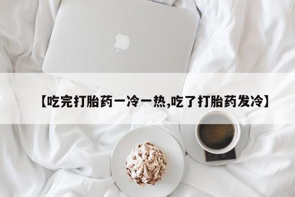 米非米索打胎药联系方式堕胎药购买途径【吃完打胎药一冷一热,吃了打胎药发冷】
