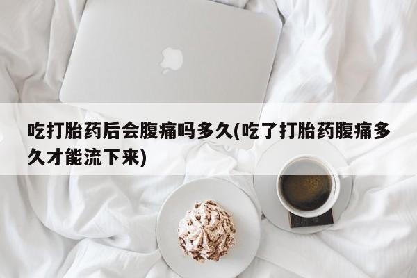 米非米索打胎药联系方式堕胎药购买途径吃打胎药后会腹痛吗多久(吃了打胎药腹痛多久才能流下来)