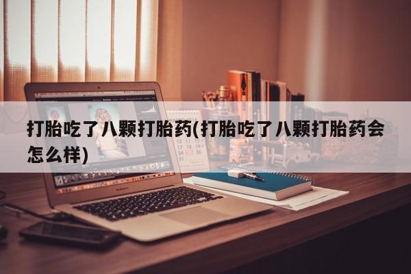 米非米索打胎药联系方式堕胎药购买途径打胎吃了八颗打胎药(打胎吃了八颗打胎药会怎么样)