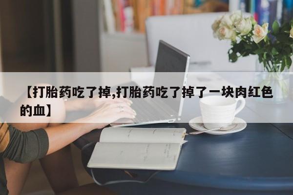 米非米索打胎药联系方式堕胎药购买途径【打胎药吃了掉,打胎药吃了掉了一块肉红色的血】
