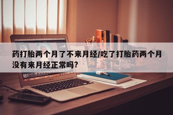 米非米索打胎药联系方式堕胎药购买途径药打胎两个月了不来月经/吃了打胎药两个月没有来月经正常吗?