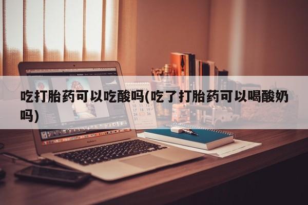 米非米索打胎药联系方式堕胎药购买途径吃打胎药可以吃酸吗(吃了打胎药可以喝酸奶吗)