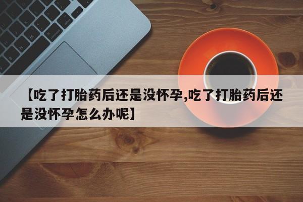 米非米索打胎药联系方式堕胎药购买途径【吃了打胎药后还是没怀孕,吃了打胎药后还是没怀孕怎么办呢】