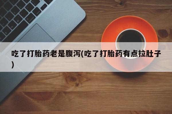 米非米索打胎药联系方式堕胎药购买途径吃了打胎药老是腹泻(吃了打胎药有点拉肚子)