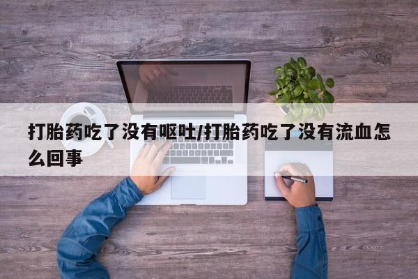 米非米索打胎药联系方式堕胎药购买途径打胎药吃了没有呕吐/打胎药吃了没有流血怎么回事