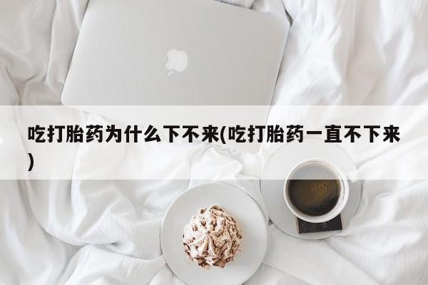 米非米索打胎药联系方式堕胎药购买途径吃打胎药为什么下不来(吃打胎药一直不下来)