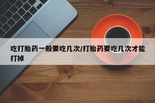 米非米索打胎药联系方式堕胎药购买途径吃打胎药一般要吃几次/打胎药要吃几次才能打掉