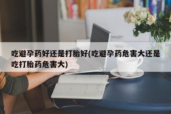 米非米索打胎药联系方式堕胎药购买途径吃避孕药好还是打胎好(吃避孕药危害大还是吃打胎药危害大)