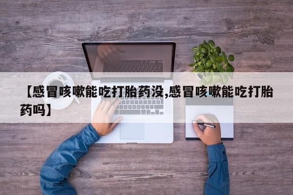米非米索打胎药联系方式堕胎药购买途径【感冒咳嗽能吃打胎药没,感冒咳嗽能吃打胎药吗】