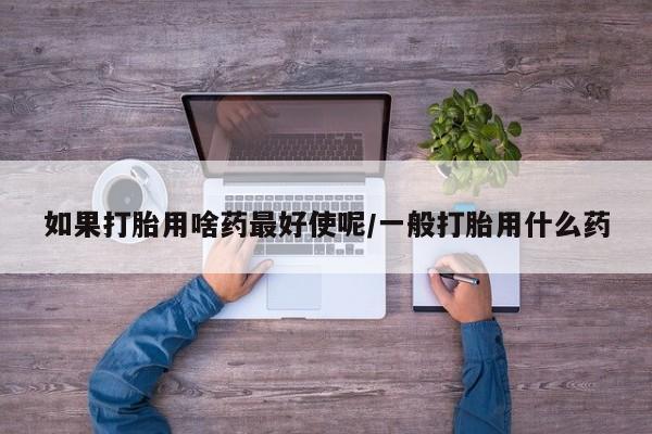 米非米索打胎药联系方式堕胎药购买途径如果打胎用啥药最好使呢/一般打胎用什么药