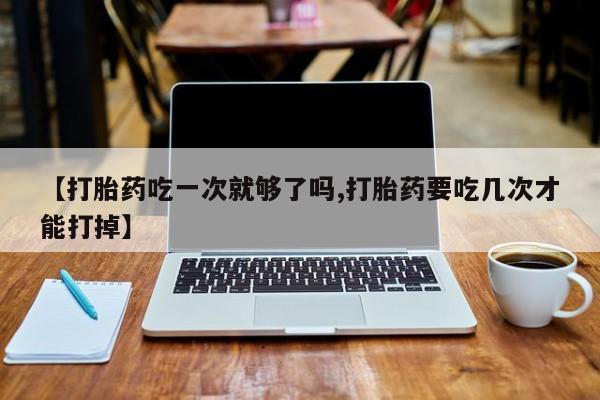 米非米索打胎药联系方式堕胎药购买途径【打胎药吃一次就够了吗,打胎药要吃几次才能打掉】