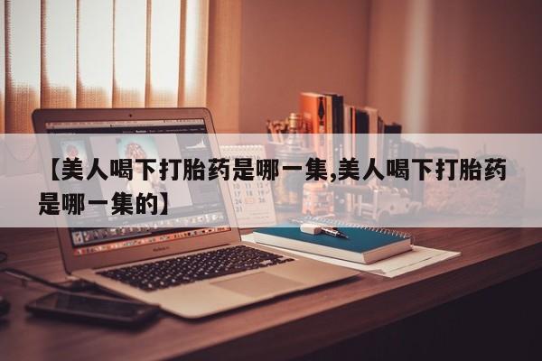 米非米索打胎药联系方式堕胎药购买途径【美人喝下打胎药是哪一集,美人喝下打胎药是哪一集的】