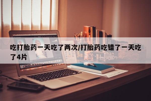 米非米索打胎药联系方式堕胎药购买途径吃打胎药一天吃了两次/打胎药吃错了一天吃了4片