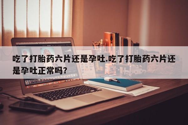 米非米索打胎药联系方式堕胎药购买途径吃了打胎药六片还是孕吐.吃了打胎药六片还是孕吐正常吗？