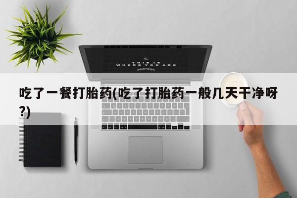 米非米索打胎药联系方式堕胎药购买途径吃了一餐打胎药(吃了打胎药一般几天干净呀?)