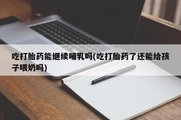 米非米索打胎药联系方式堕胎药购买途径吃打胎药能继续哺乳吗(吃打胎药了还能给孩子喂奶吗)