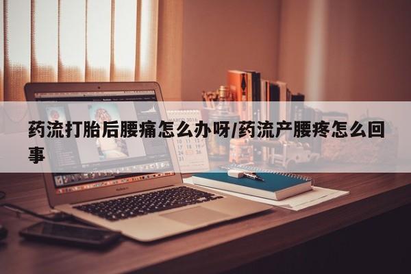 米非米索打胎药联系方式堕胎药购买途径药流打胎后腰痛怎么办呀/药流产腰疼怎么回事