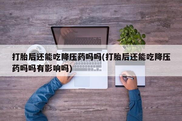 米非米索打胎药联系方式堕胎药购买途径打胎后还能吃降压药吗吗(打胎后还能吃降压药吗吗有影响吗)