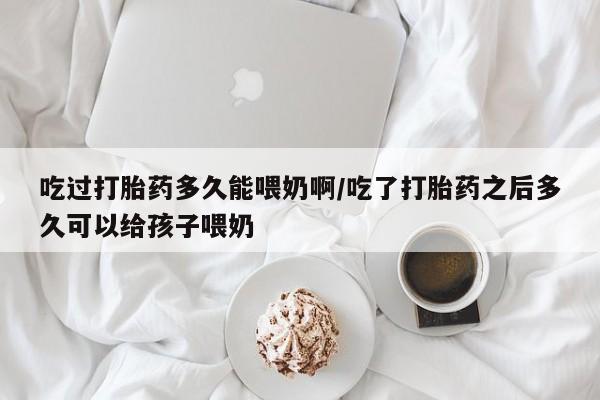 米非米索打胎药联系方式堕胎药购买途径吃过打胎药多久能喂奶啊/吃了打胎药之后多久可以给孩子喂奶