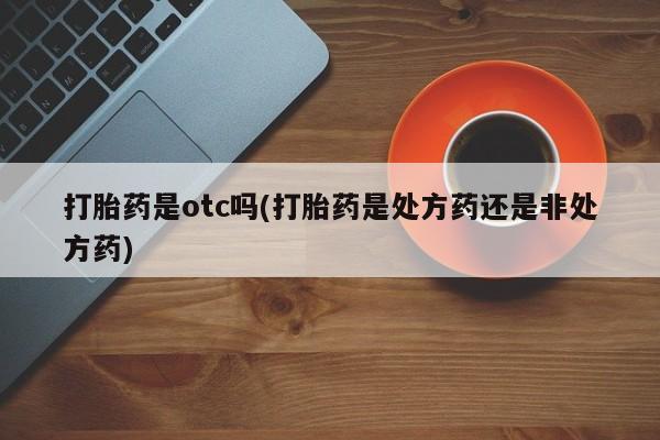 米非米索打胎药联系方式堕胎药购买途径打胎药是otc吗(打胎药是处方药还是非处方药)