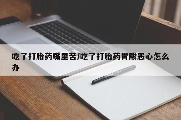 米非米索打胎药联系方式堕胎药购买途径吃了打胎药嘴里苦/吃了打胎药胃酸恶心怎么办