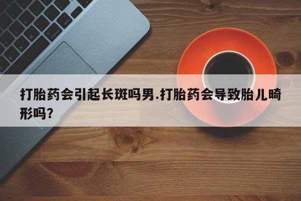 米非米索打胎药联系方式堕胎药购买途径打胎药会引起长斑吗男.打胎药会导致胎儿畸形吗？