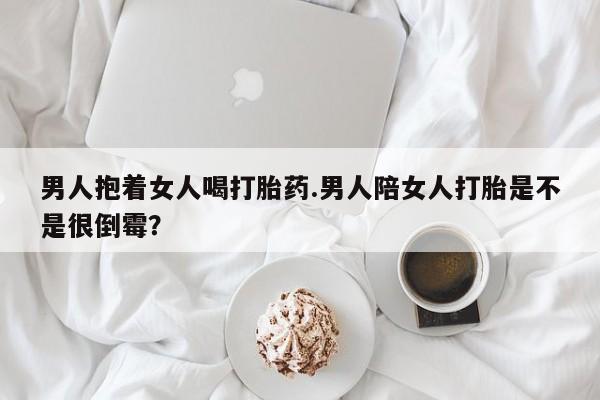 米非米索打胎药联系方式堕胎药购买途径男人抱着女人喝打胎药.男人陪女人打胎是不是很倒霉？