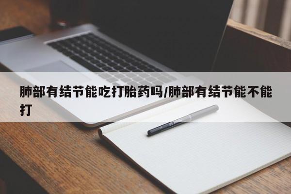 米非米索打胎药联系方式堕胎药购买途径肺部有结节能吃打胎药吗/肺部有结节能不能打
