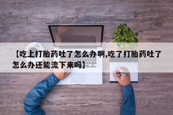 米非米索打胎药联系方式堕胎药购买途径【吃上打胎药吐了怎么办啊,吃了打胎药吐了怎么办还能流下来吗】