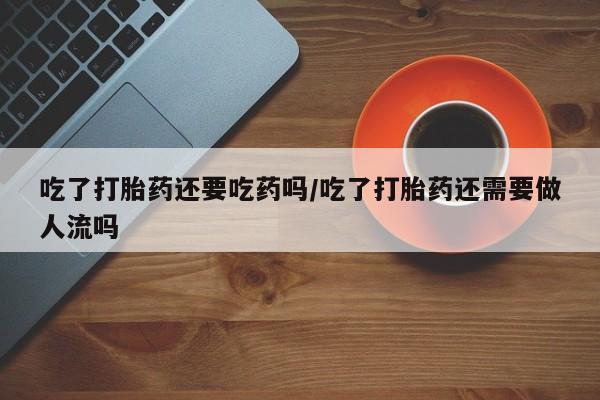 米非米索打胎药联系方式堕胎药购买途径吃了打胎药还要吃药吗/吃了打胎药还需要做人流吗