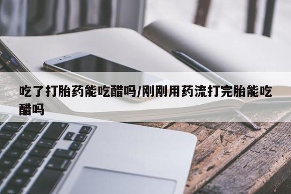 米非米索打胎药联系方式堕胎药购买途径吃了打胎药能吃醋吗/刚刚用药流打完胎能吃醋吗