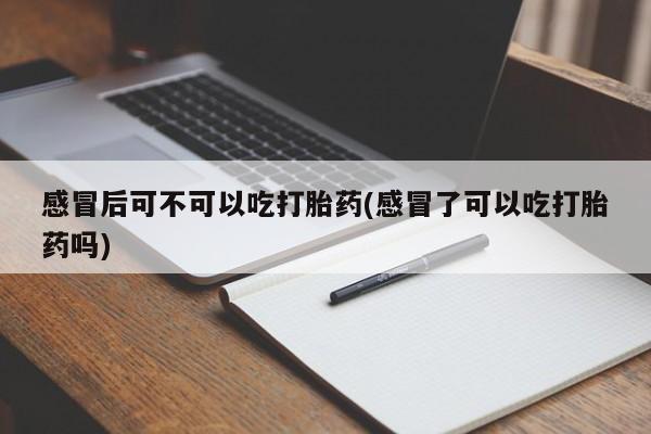 米非米索打胎药联系方式堕胎药购买途径感冒后可不可以吃打胎药(感冒了可以吃打胎药吗)