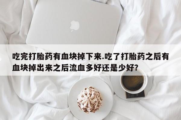 米非米索打胎药联系方式堕胎药购买途径吃完打胎药有血块掉下来.吃了打胎药之后有血块掉出来之后流血多好还是少好？