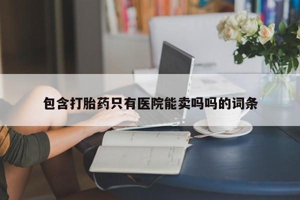 米非米索打胎药联系方式堕胎药购买途径包含打胎药只有医院能卖吗吗的词条
