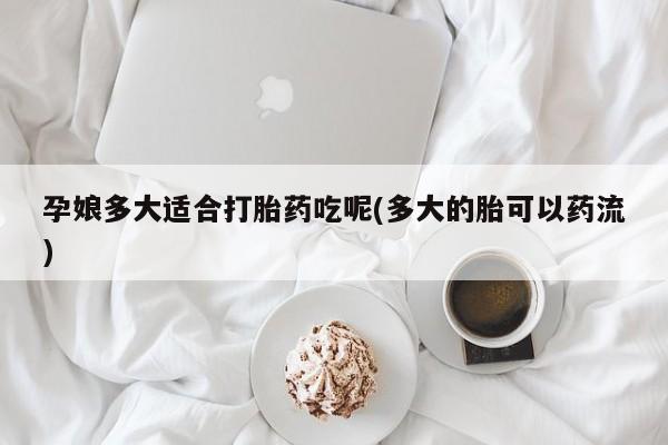 米非米索打胎药联系方式堕胎药购买途径孕娘多大适合打胎药吃呢(多大的胎可以药流)