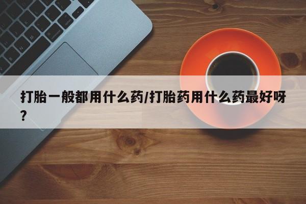 米非米索打胎药联系方式堕胎药购买途径打胎一般都用什么药/打胎药用什么药最好呀?