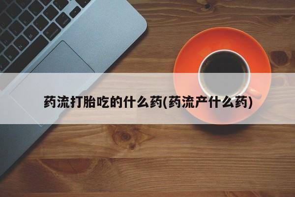 米非米索打胎药联系方式堕胎药购买途径药流打胎吃的什么药(药流产什么药)