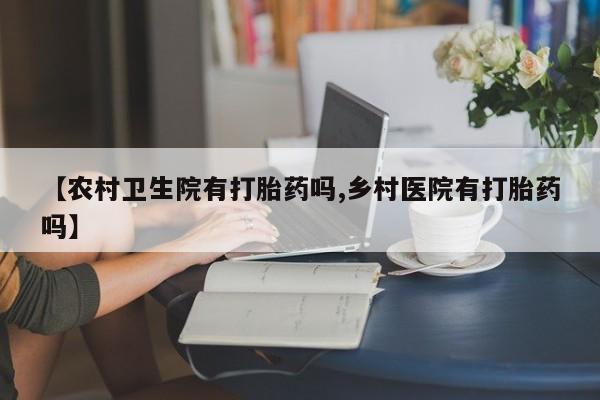米非米索打胎药联系方式堕胎药购买途径【农村卫生院有打胎药吗,乡村医院有打胎药吗】