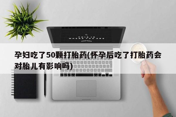 米非米索打胎药联系方式堕胎药购买途径孕妇吃了50颗打胎药(怀孕后吃了打胎药会对胎儿有影响吗)