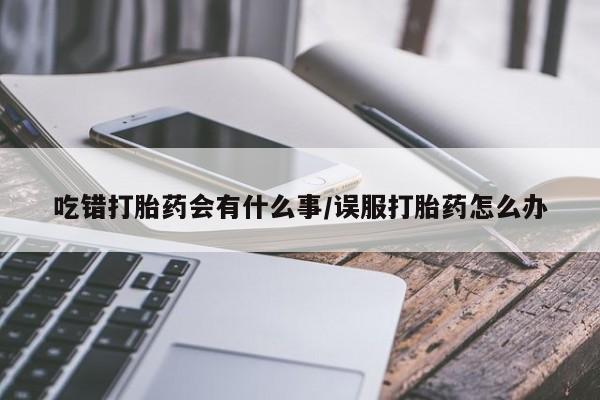 米非米索打胎药联系方式堕胎药购买途径吃错打胎药会有什么事/误服打胎药怎么办