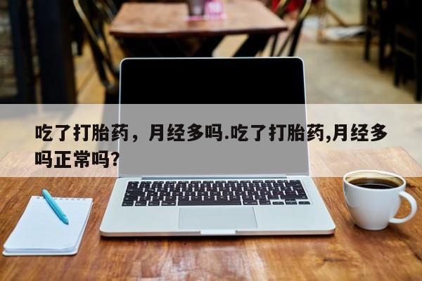 米非米索打胎药联系方式堕胎药购买途径吃了打胎药，月经多吗.吃了打胎药,月经多吗正常吗？