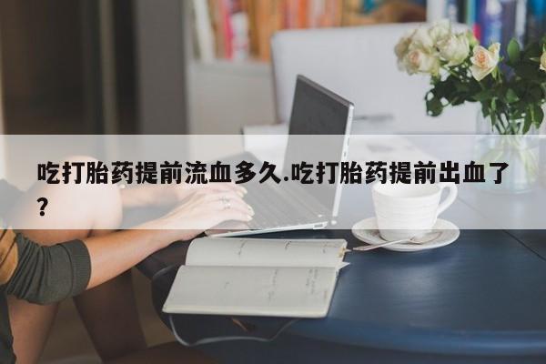 米非米索打胎药联系方式堕胎药购买途径吃打胎药提前流血多久.吃打胎药提前出血了？