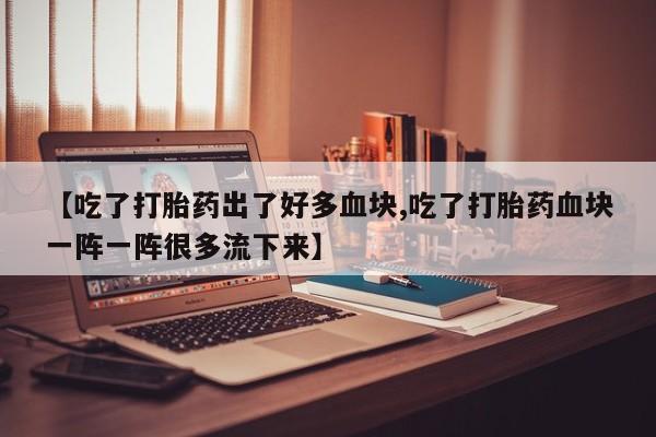 米非米索打胎药联系方式堕胎药购买途径【吃了打胎药出了好多血块,吃了打胎药血块一阵一阵很多流下来】