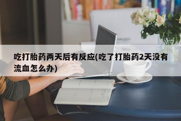 米非米索打胎药联系方式堕胎药购买途径吃打胎药两天后有反应(吃了打胎药2天没有流血怎么办)
