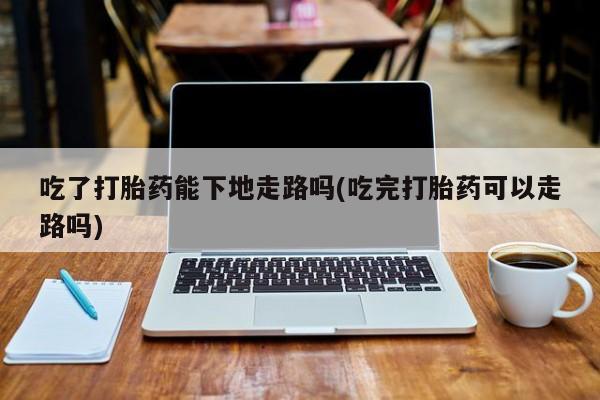 米非米索打胎药联系方式堕胎药购买途径吃了打胎药能下地走路吗(吃完打胎药可以走路吗)