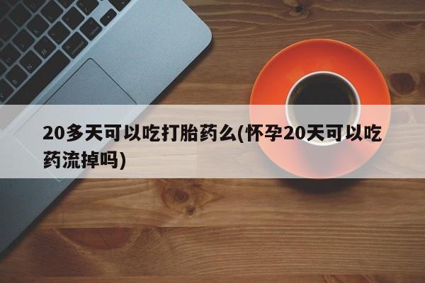 米非米索打胎药联系方式堕胎药购买途径20多天可以吃打胎药么(怀孕20天可以吃药流掉吗)