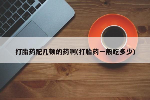 米非米索打胎药联系方式堕胎药购买途径打胎药配几顿的药啊(打胎药一般吃多少)