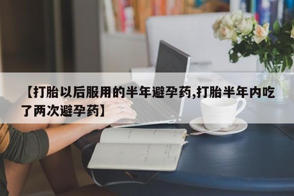 米非米索打胎药联系方式堕胎药购买途径【打胎以后服用的半年避孕药,打胎半年内吃了两次避孕药】