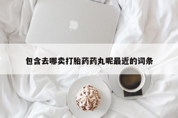 米非米索打胎药联系方式堕胎药购买途径包含去哪卖打胎药药丸呢最近的词条